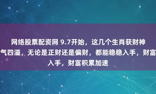网络股票配资网 9.7开始，这几个生肖获财神偏爱，财气四溢，无论是正财还是偏财，都能稳稳入手，财富积累加速