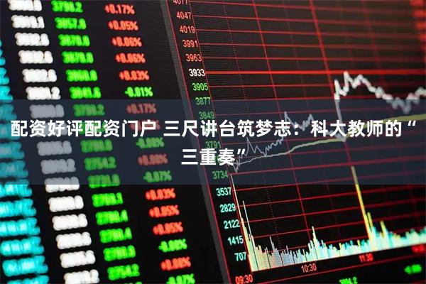 配资好评配资门户 三尺讲台筑梦志：科大教师的“三重奏”