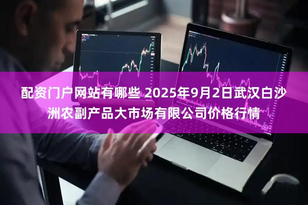 配资门户网站有哪些 2025年9月2日武汉白沙洲农副产品大市场有限公司价格行情