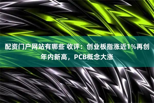 配资门户网站有哪些 收评：创业板指涨近1%再创年内新高，PCB概念大涨
