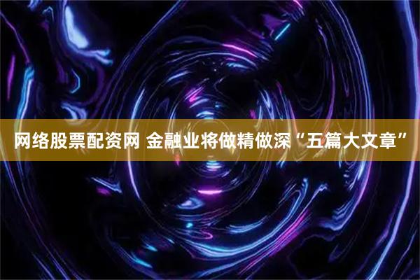 网络股票配资网 金融业将做精做深“五篇大文章”