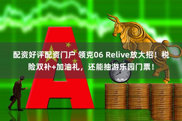 配资好评配资门户 领克06 Relive放大招！税险双补+加油礼，还能抽游乐园门票！