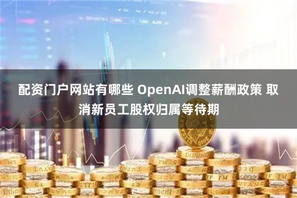 配资门户网站有哪些 OpenAI调整薪酬政策 取消新员工股权归属等待期