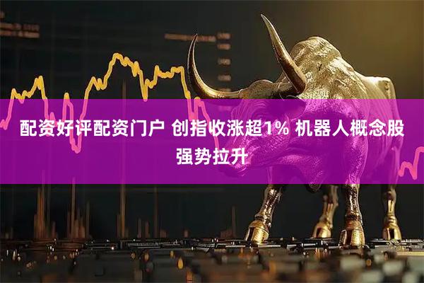 配资好评配资门户 创指收涨超1% 机器人概念股强势拉升