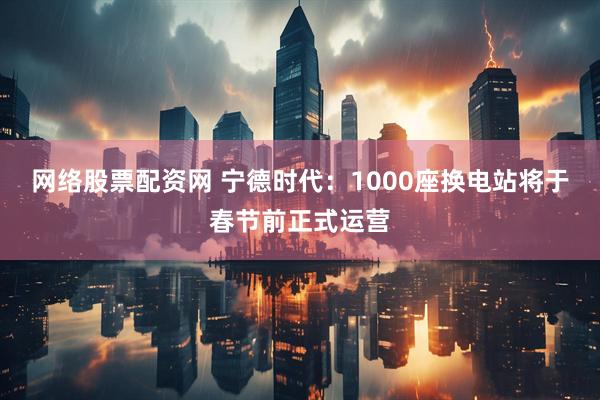 网络股票配资网 宁德时代：1000座换电站将于春节前正式运营