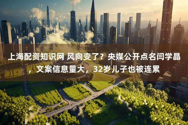 上海配资知识网 风向变了？央媒公开点名闫学晶，文案信息量大，32岁儿子也被连累