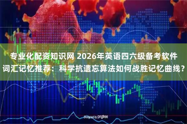 专业化配资知识网 2026年英语四六级备考软件词汇记忆推荐：科学抗遗忘算法如何战胜记忆曲线？