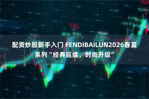 配资炒股新手入门 FENDIBAILUN2026春夏系列“经典延续，时尚升级”