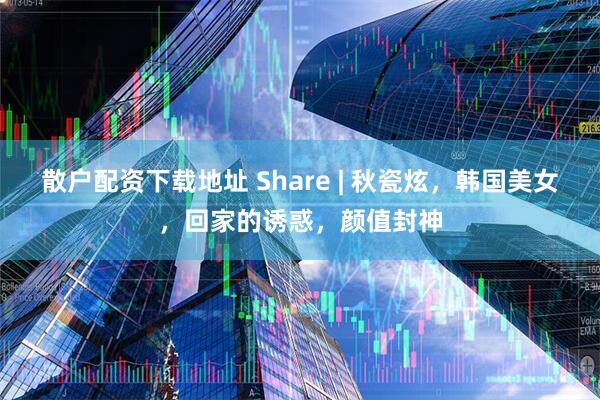 散户配资下载地址 Share | 秋瓷炫，韩国美女，回家的诱惑，颜值封神