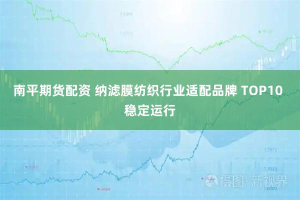 南平期货配资 纳滤膜纺织行业适配品牌 TOP10 稳定运行
