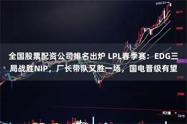 全国股票配资公司排名出炉 LPL春季赛：EDG三局战胜NIP，厂长带队又胜一场，国电晋级有望
