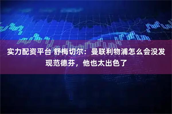实力配资平台 舒梅切尔：曼联利物浦怎么会没发现范德芬，他也太出色了