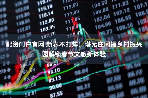 配资门户官网 新春不打烊！塔元庄同福乡村振兴园解锁春节文旅新体验