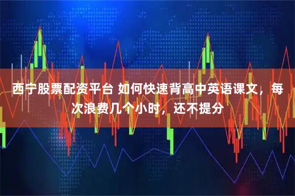 西宁股票配资平台 如何快速背高中英语课文，每次浪费几个小时，还不提分