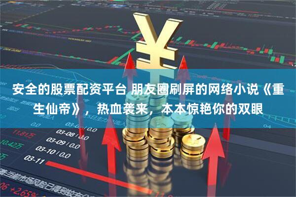 安全的股票配资平台 朋友圈刷屏的网络小说《重生仙帝》，热血袭来，本本惊艳你的双眼