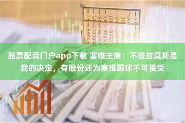股票配资门户app下载 塞维主席：不签拉莫斯是我的决定，有股份还为塞维踢球不可接受