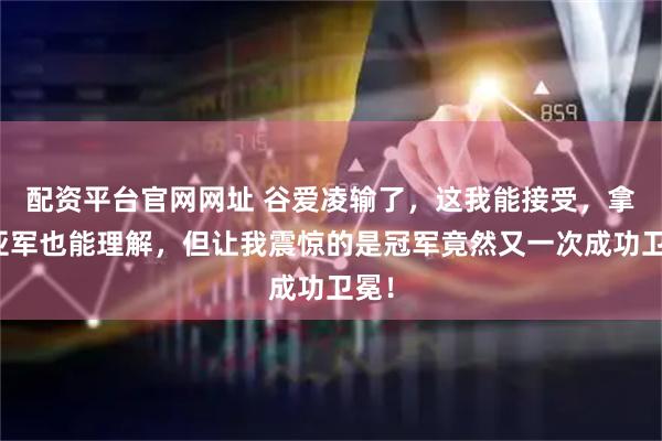 配资平台官网网址 谷爱凌输了，这我能接受，拿了亚军也能理解，但让我震惊的是冠军竟然又一次成功卫冕！