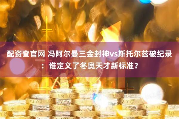 配资查官网 冯阿尔曼三金封神vs斯托尔兹破纪录：谁定义了冬奥天才新标准？