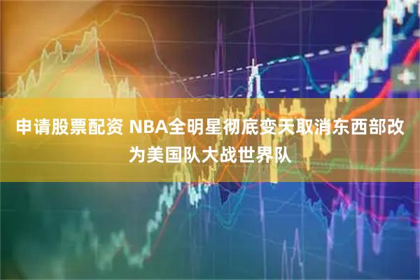 申请股票配资 NBA全明星彻底变天取消东西部改为美国队大战世界队