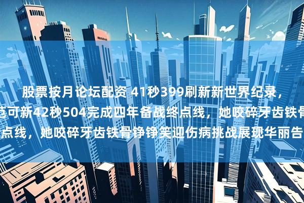 股票按月论坛配资 41秒399刷新新世界纪录，宣告短道新时代开启，范可新42秒504完成四年备战终点线，她咬碎牙齿铁骨铮铮笑迎伤病挑战展现华丽告别姿态