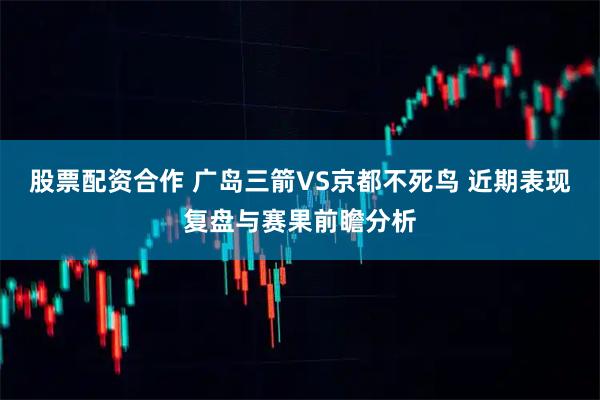 股票配资合作 广岛三箭VS京都不死鸟 近期表现复盘与赛果前瞻分析