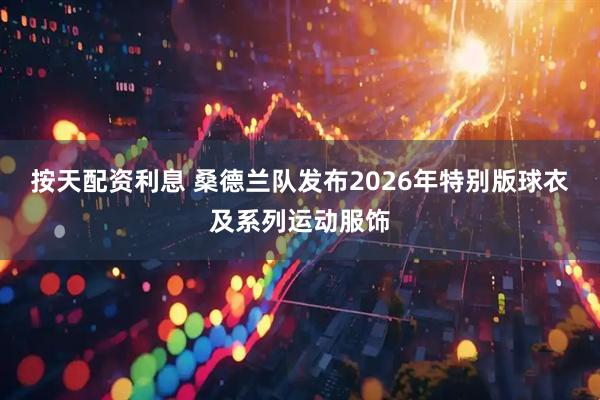 按天配资利息 桑德兰队发布2026年特别版球衣及系列运动服饰