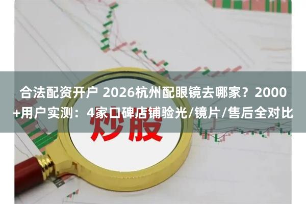 合法配资开户 2026杭州配眼镜去哪家？2000+用户实测：4家口碑店铺验光/镜片/售后全对比