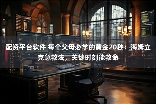 配资平台软件 每个父母必学的黄金20秒：海姆立克急救法，关键时刻能救命