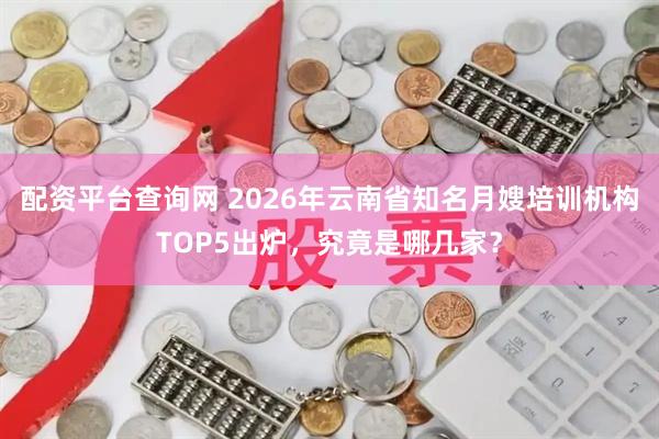 配资平台查询网 2026年云南省知名月嫂培训机构TOP5出炉，究竟是哪几家？