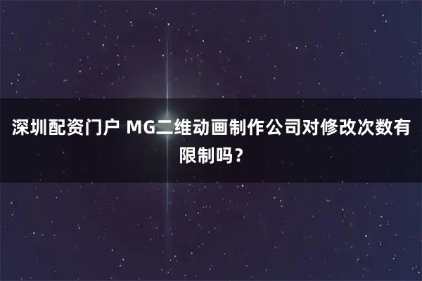 深圳配资门户 MG二维动画制作公司对修改次数有限制吗？