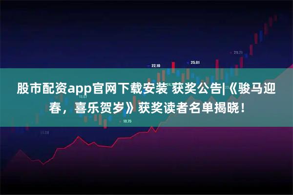股市配资app官网下载安装 获奖公告|《骏马迎春，喜乐贺岁》获奖读者名单揭晓！