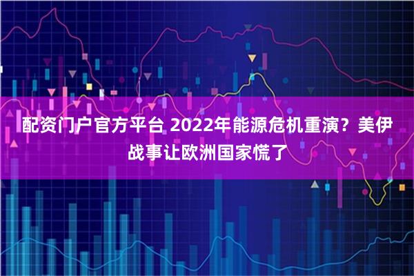 配资门户官方平台 2022年能源危机重演？美伊战事让欧洲国家慌了